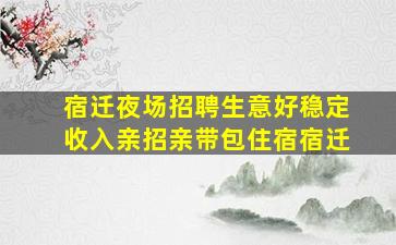 宿迁夜场招聘生意好稳定收入亲招亲带包住宿宿迁